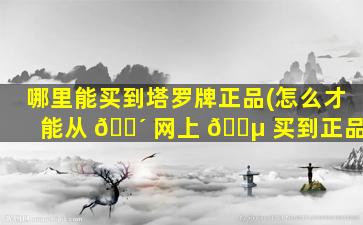 哪里能买到塔罗牌正品(怎么才能从 🌴 网上 🌵 买到正品)